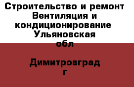 Строительство и ремонт Вентиляция и кондиционирование. Ульяновская обл.,Димитровград г.